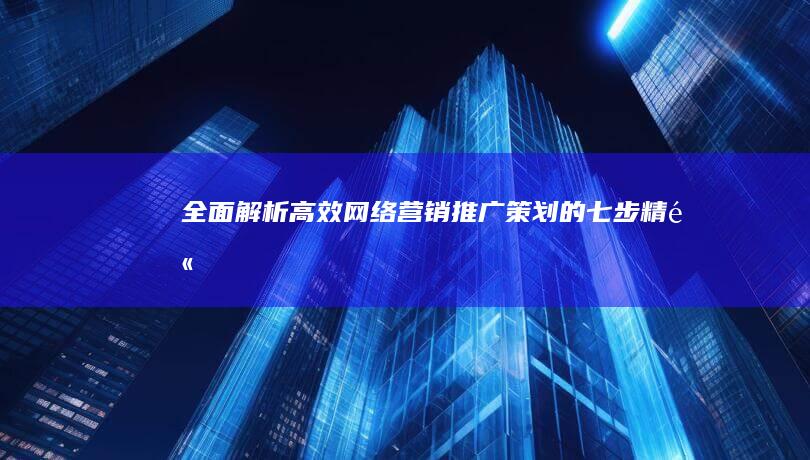 全面解析：高效网络营销推广策划的七步精髓